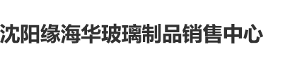 艹逼网址沈阳缘海华玻璃制品销售中心